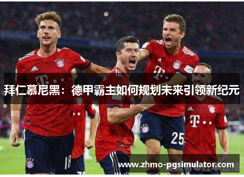 拜仁慕尼黑：德甲霸主如何规划未来引领新纪元
