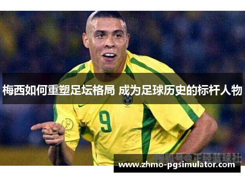 梅西如何重塑足坛格局 成为足球历史的标杆人物 梅西如何重塑足坛格局 成为足球历史的标杆人物