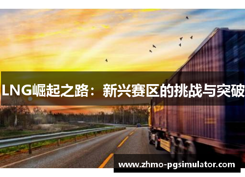 LNG崛起之路：新兴赛区的挑战与突破