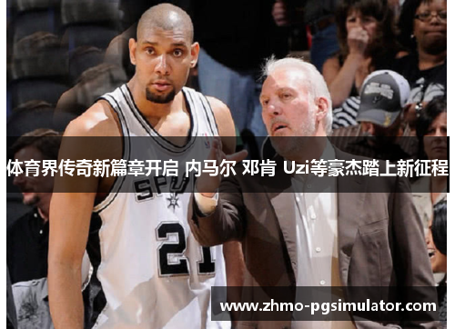 体育界传奇新篇章开启 内马尔 邓肯 Uzi等豪杰踏上新征程