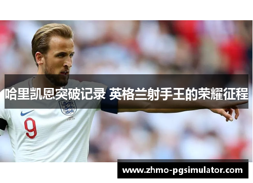 哈里凯恩突破记录 英格兰射手王的荣耀征程