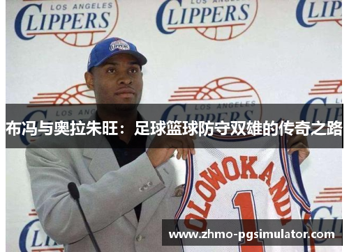 布冯与奥拉朱旺：足球篮球防守双雄的传奇之路